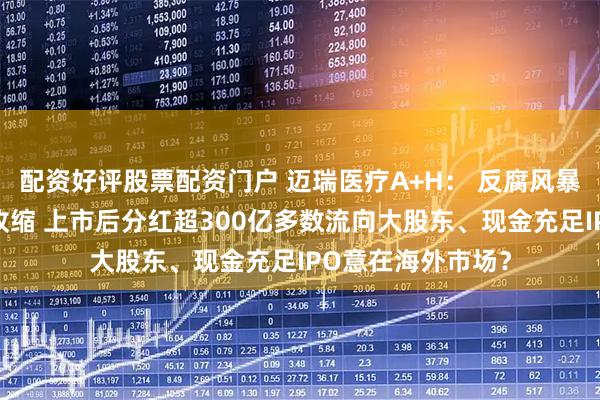 配资好评股票配资门户 迈瑞医疗A+H： 反腐风暴后国内业务全线收缩 上市后分红超300亿多数流向大股东、现金充足IPO意在海外市场？