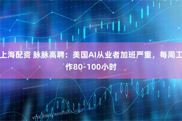 上海配资 脉脉高聘：美国AI从业者加班严重，每周工作80-100小时