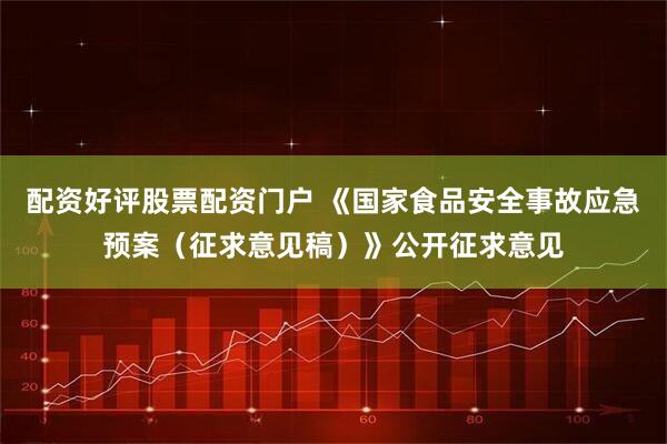配资好评股票配资门户 《国家食品安全事故应急预案（征求意见稿）》公开征求意见