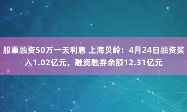 股票融资50万一天利息 上海贝岭：4月24日融资买入1.02亿元，融资融券余额12.31亿元
