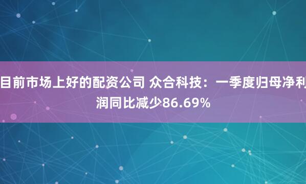 目前市场上好的配资公司 众合科技：一季度归母净利润同比减少86.69%