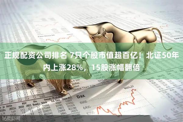 正规配资公司排名 7只个股市值超百亿！北证50年内上涨28%，15股涨幅翻倍