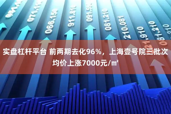实盘杠杆平台 前两期去化96%，上海壹号院三批次均价上涨7000元/㎡