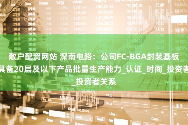 散户配资网站 深南电路：公司FC-BGA封装基板现已具备20层及以下产品批量生产能力_认证_时间_投资者关系