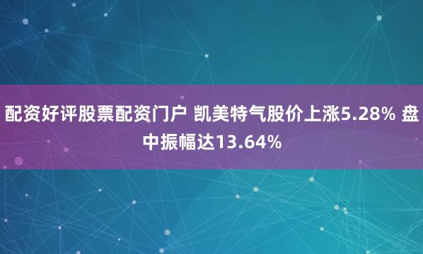 配资好评股票配资门户 凯美特气股价上涨5.28% 盘中振幅达13.64%