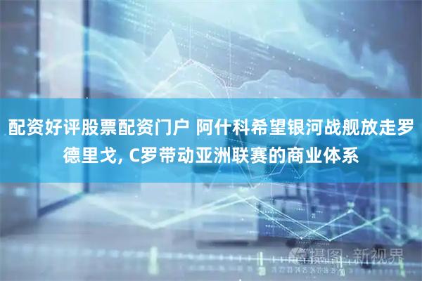 配资好评股票配资门户 阿什科希望银河战舰放走罗德里戈, C罗带动亚洲联赛的商业体系
