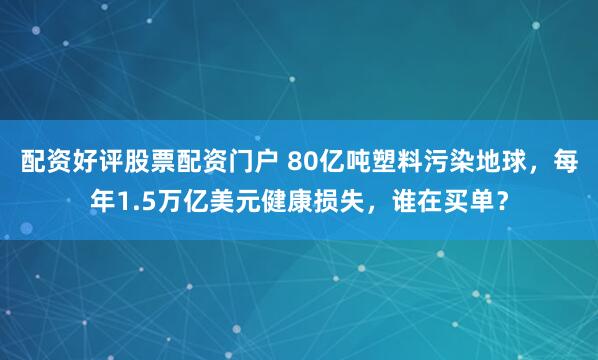 配资好评股票配资门户 80亿吨塑料污染地球，每年1.5万亿美元健康损失，谁在买单？